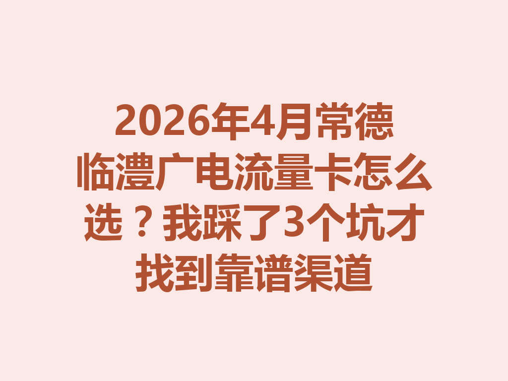 2026年4月常德临澧广电流量卡怎么选？我踩了3个坑才找到靠谱渠道