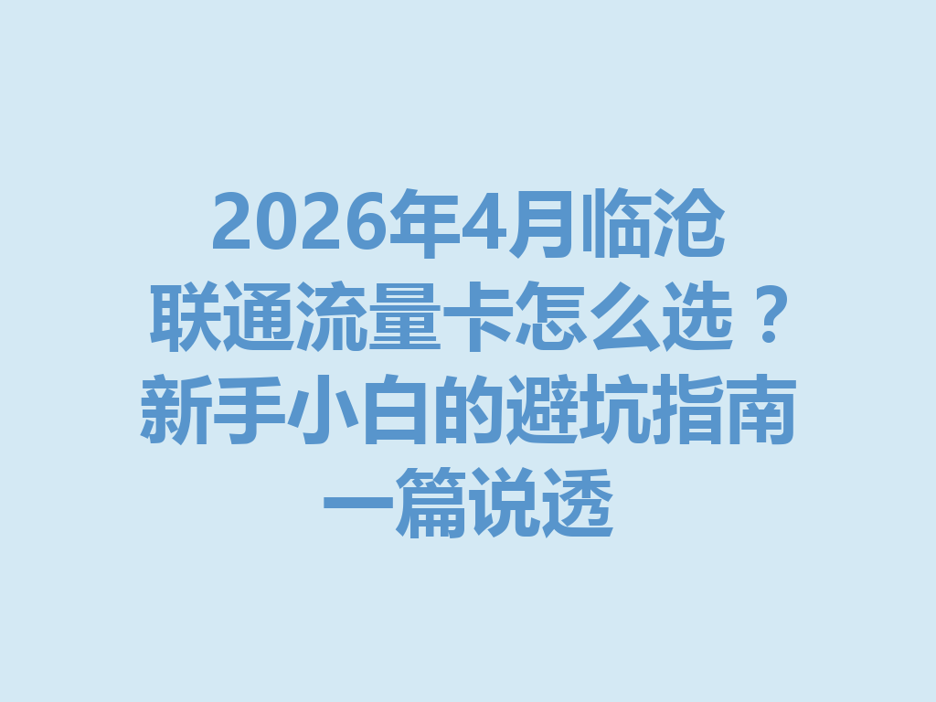 2026年4月临沧联通流量卡怎么选？新手小白的避坑指南一篇说透
