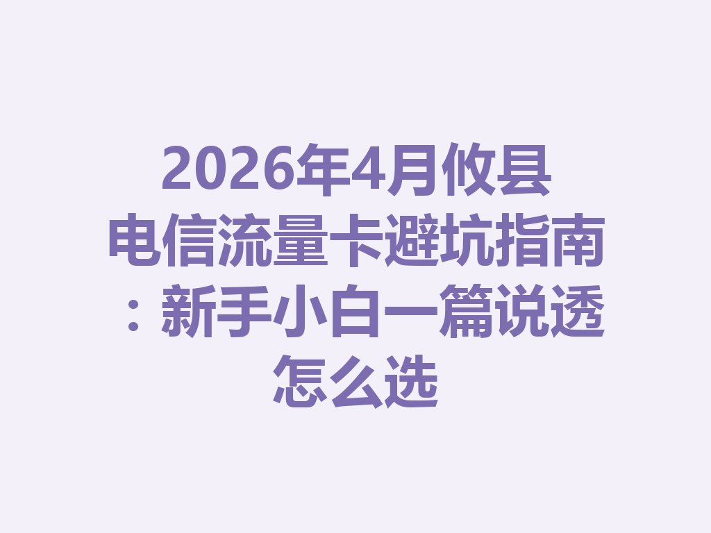 2026年4月攸县电信流量卡避坑指南：新手小白一篇说透怎么选