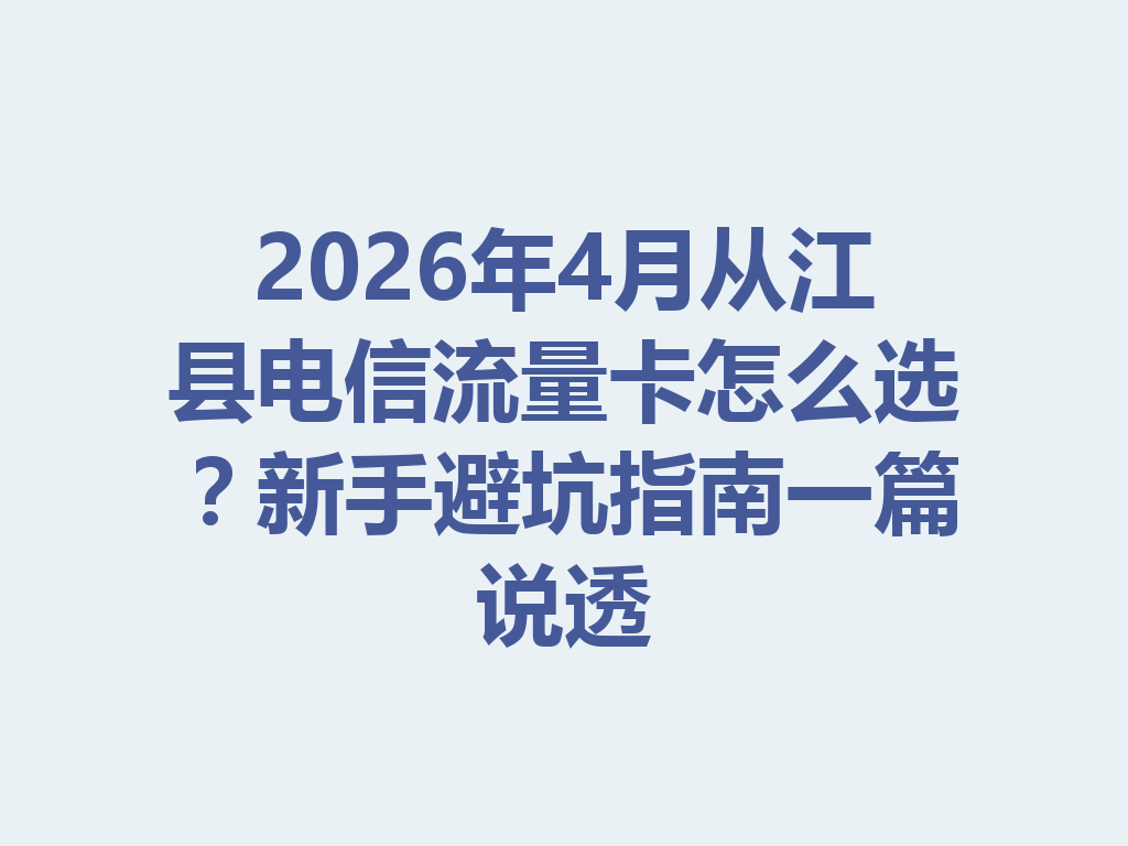 2026年4月从江县电信流量卡怎么选？新手避坑指南一篇说透