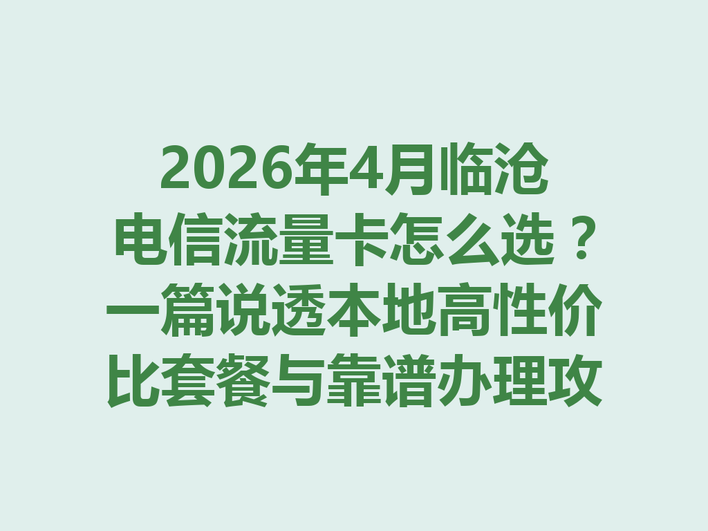 2026年4月临沧电信流量卡怎么选？一篇说透本地高性价比套餐与靠谱办理攻略