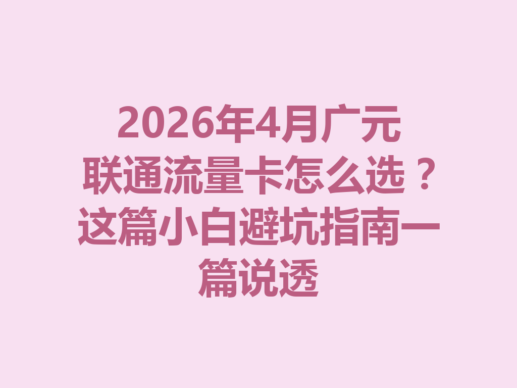 2026年4月广元联通流量卡怎么选？这篇小白避坑指南一篇说透