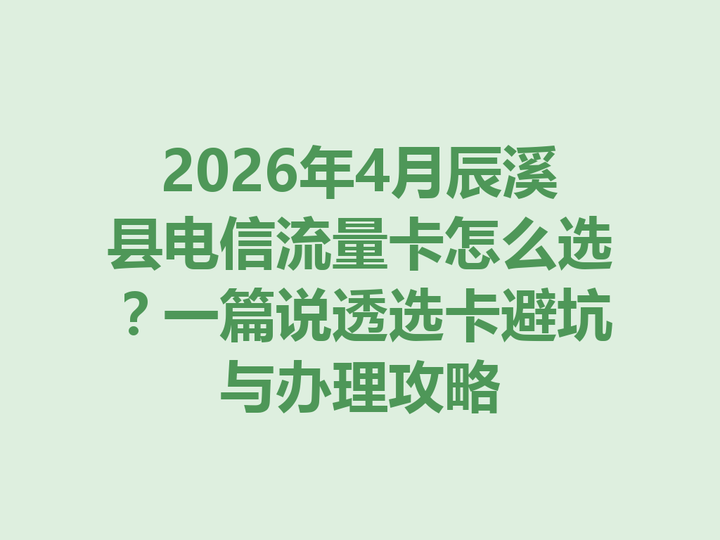 2026年4月辰溪县电信流量卡怎么选？一篇说透选卡避坑与办理攻略