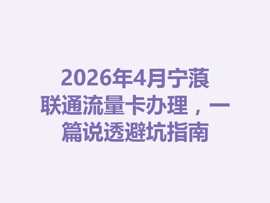 2026年4月宁蒗联通流量卡办理，一篇说透避坑指南