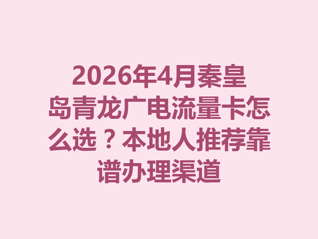 2026年4月秦皇岛青龙广电流量卡怎么选？本地人推荐靠谱办理渠道
