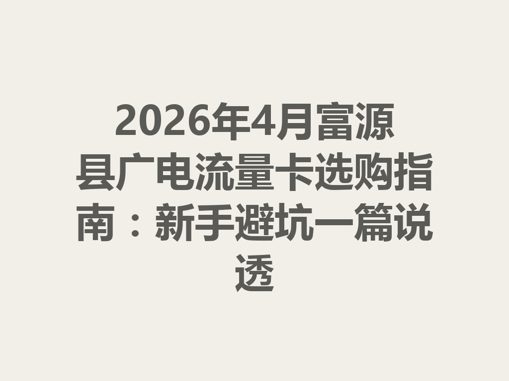 2026年4月富源县广电流量卡选购指南：新手避坑一篇说透