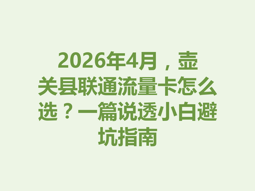 2026年4月，壶关县联通流量卡怎么选？一篇说透小白避坑指南