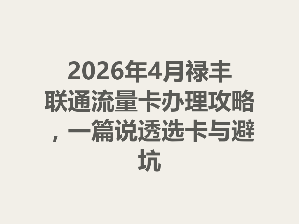 2026年4月禄丰联通流量卡办理攻略，一篇说透选卡与避坑