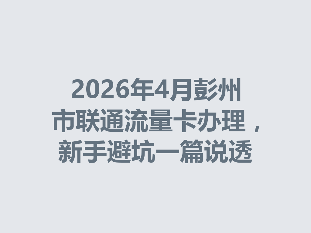 2026年4月彭州市联通流量卡办理，新手避坑一篇说透