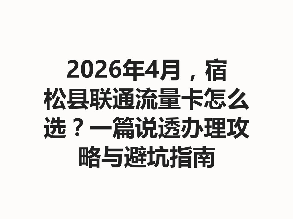 2026年4月，宿松县联通流量卡怎么选？一篇说透办理攻略与避坑指南