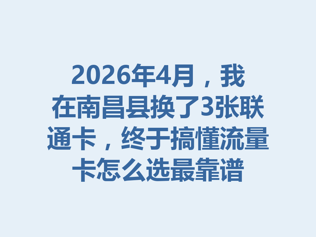 2026年4月，我在南昌县换了3张联通卡，终于搞懂流量卡怎么选最靠谱