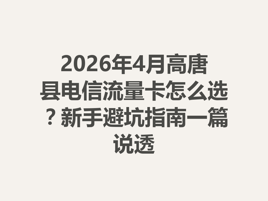 2026年4月高唐县电信流量卡怎么选？新手避坑指南一篇说透