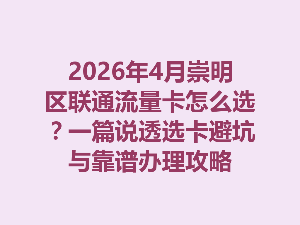 2026年4月崇明区联通流量卡怎么选？一篇说透选卡避坑与靠谱办理攻略
