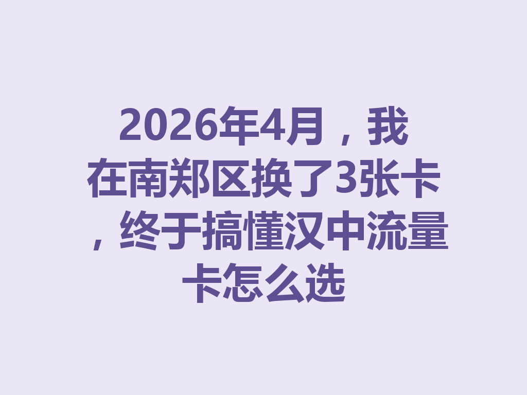 2026年4月，我在南郑区换了3张卡，终于搞懂汉中流量卡怎么选