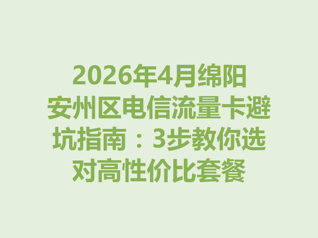 2026年4月绵阳安州区电信流量卡避坑指南：3步教你选对高性价比套餐