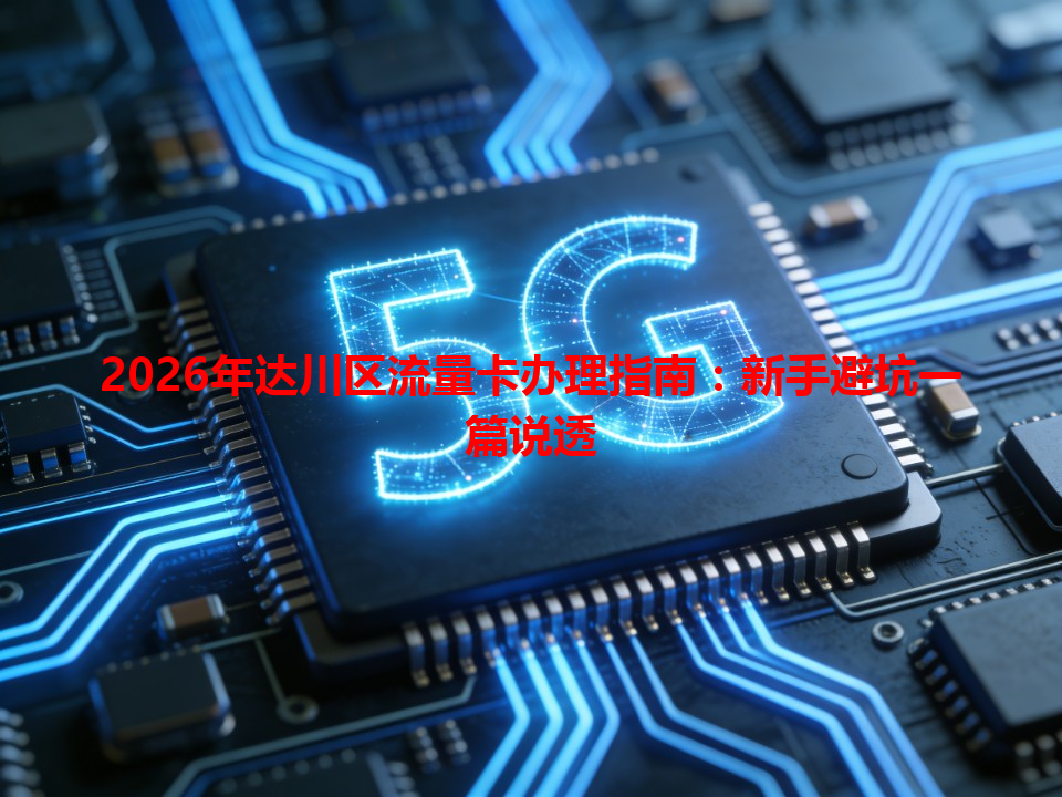 2026年达川区流量卡办理指南：新手避坑一篇说透