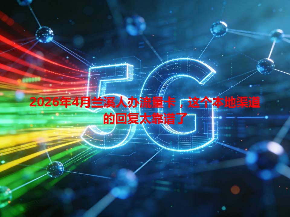 2026年4月兰溪人办流量卡，这个本地渠道的回复太靠谱了