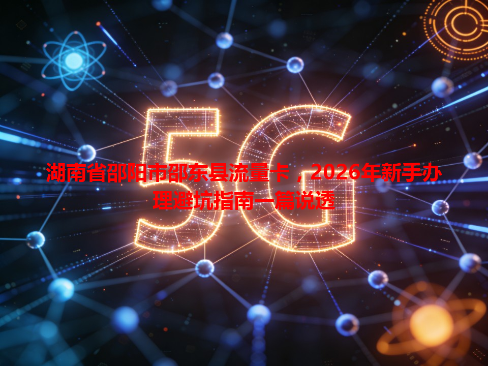 湖南省邵阳市邵东县流量卡，2026年新手办理避坑指南一篇说透