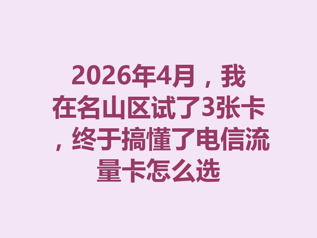 2026年4月，我在名山区试了3张卡，终于搞懂了电信流量卡怎么选