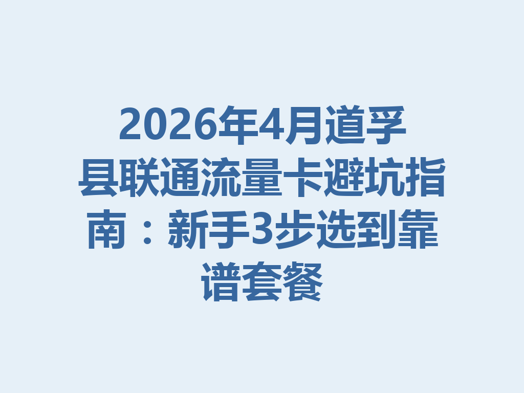 2026年4月道孚县联通流量卡避坑指南：新手3步选到靠谱套餐