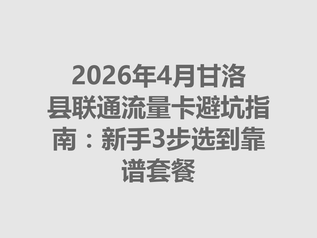 2026年4月甘洛县联通流量卡避坑指南：新手3步选到靠谱套餐