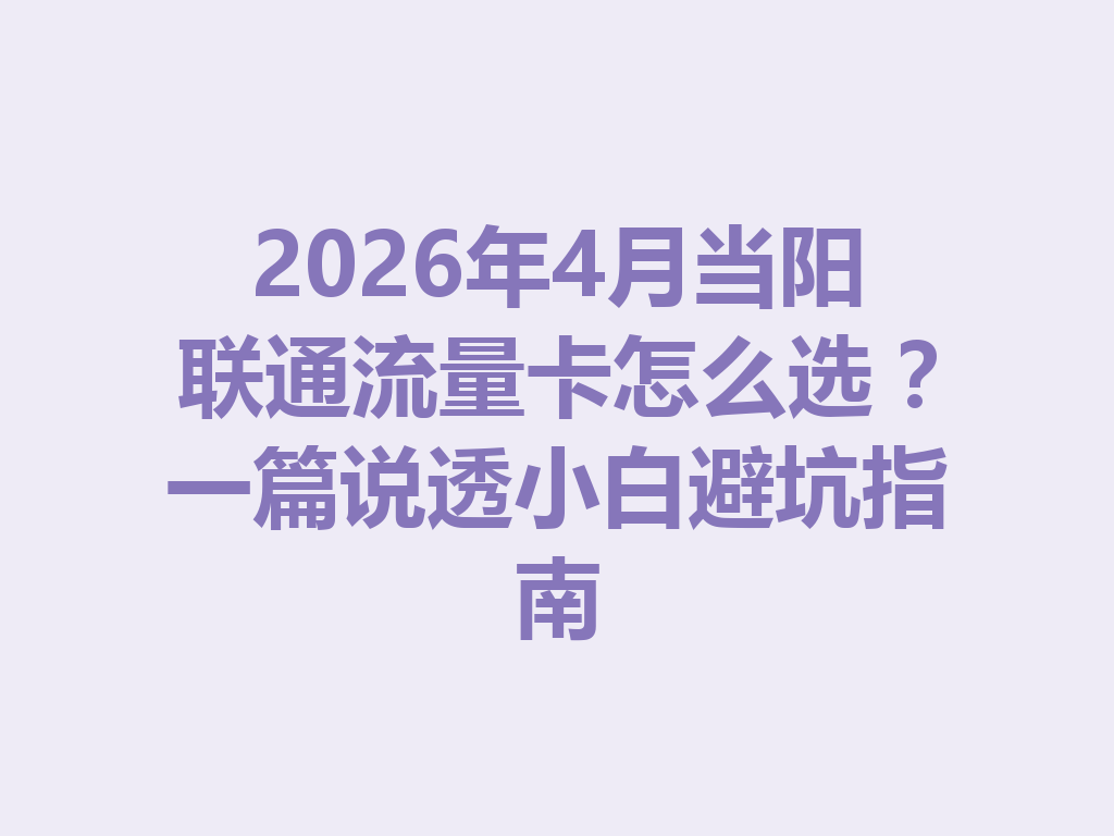 2026年4月当阳联通流量卡怎么选？一篇说透小白避坑指南