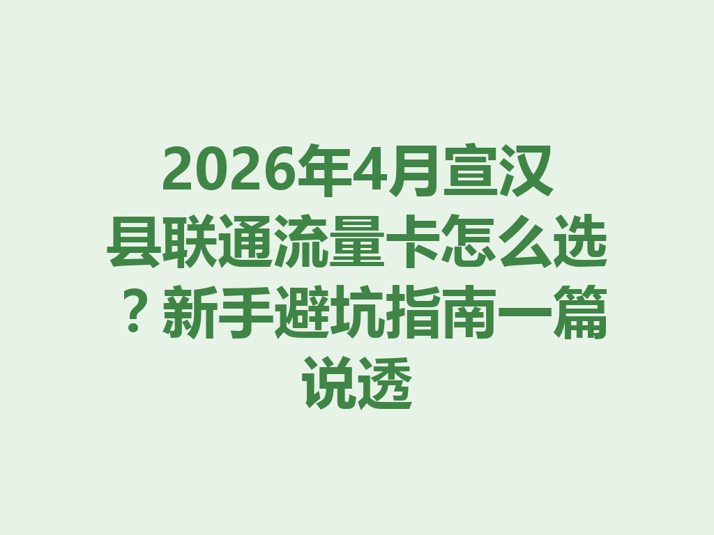 2026年4月宣汉县联通流量卡怎么选？新手避坑指南一篇说透