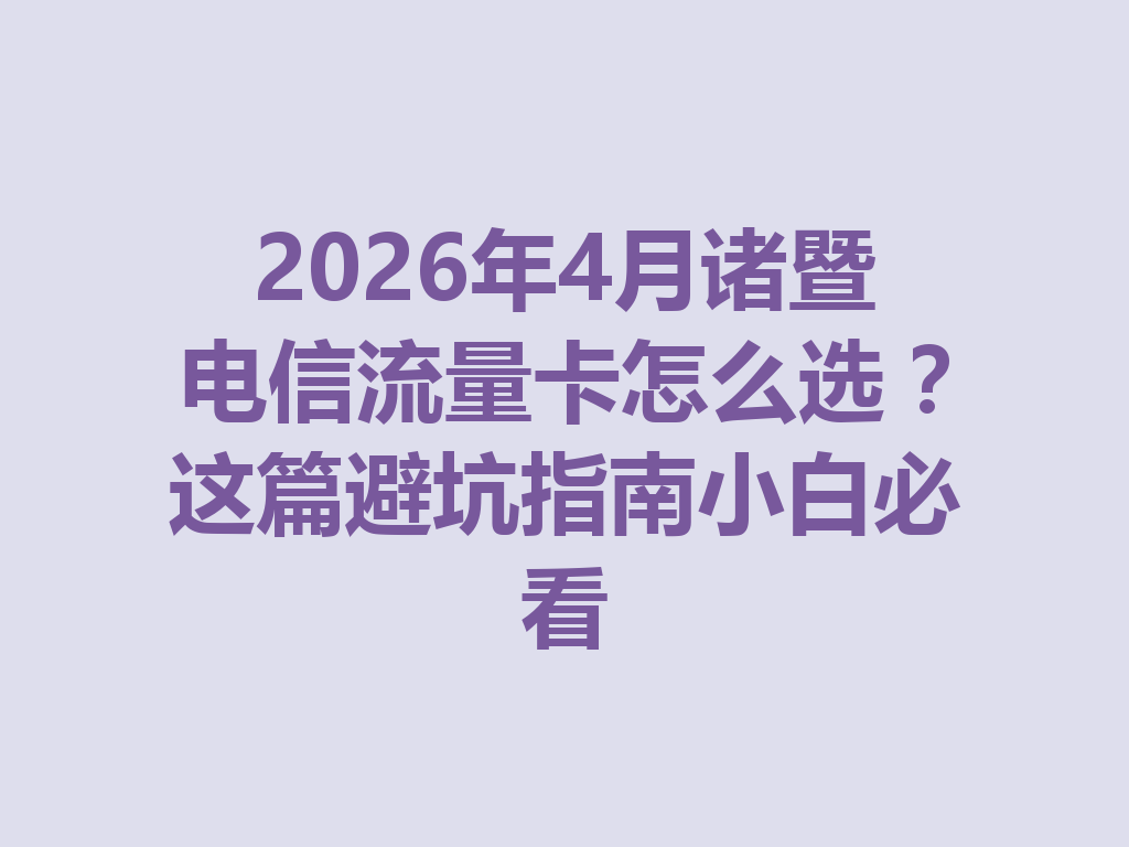 2026年4月诸暨电信流量卡怎么选？这篇避坑指南小白必看