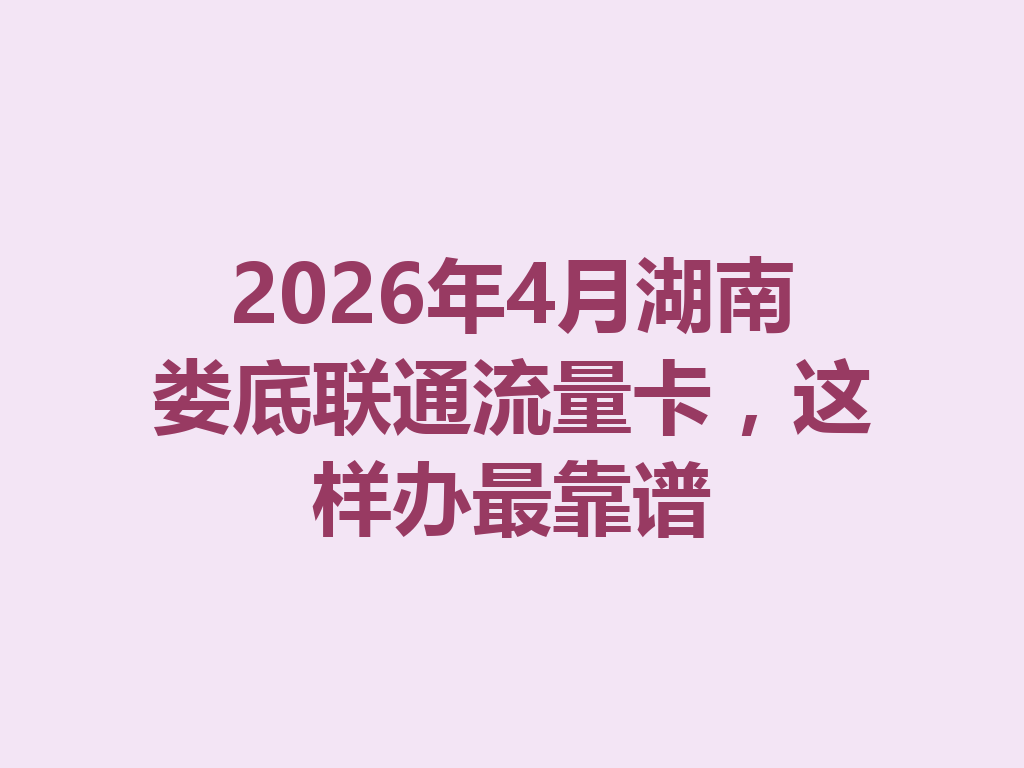 2026年4月湖南娄底联通流量卡，这样办最靠谱
