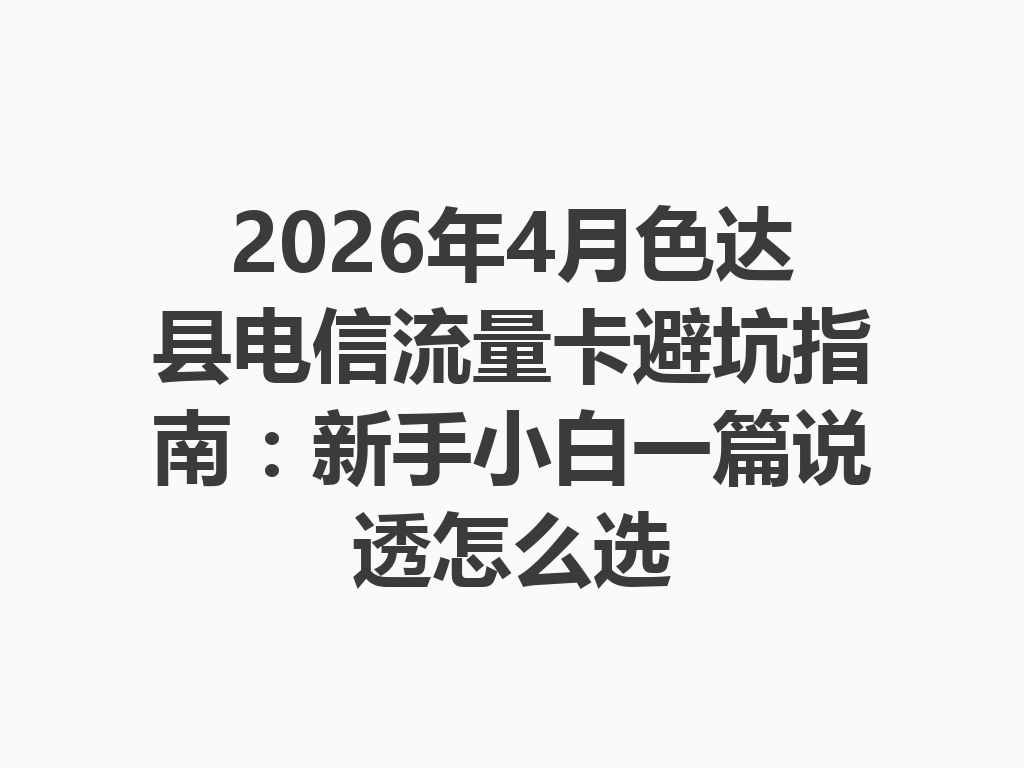 2026年4月色达县电信流量卡避坑指南：新手小白一篇说透怎么选