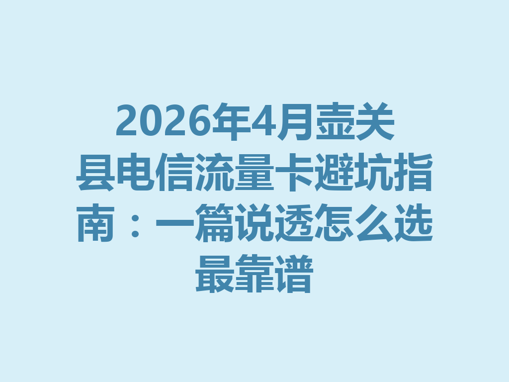 2026年4月壶关县电信流量卡避坑指南：一篇说透怎么选最靠谱