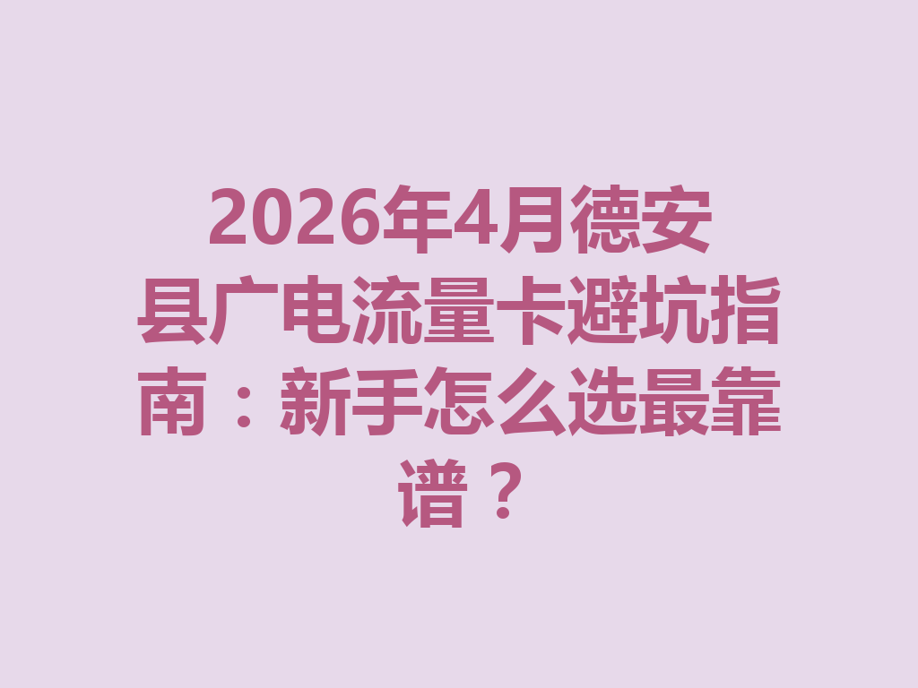 2026年4月德安县广电流量卡避坑指南：新手怎么选最靠谱？