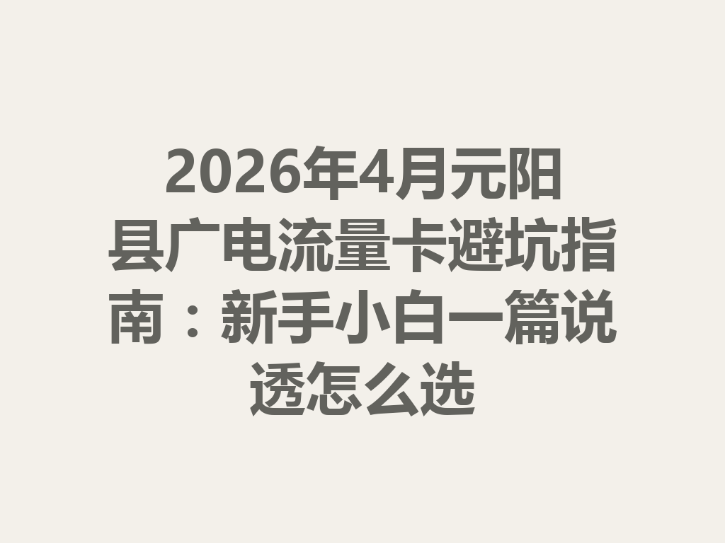2026年4月元阳县广电流量卡避坑指南：新手小白一篇说透怎么选