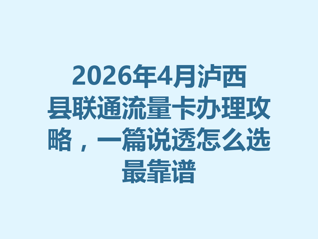 2026年4月泸西县联通流量卡办理攻略，一篇说透怎么选最靠谱
