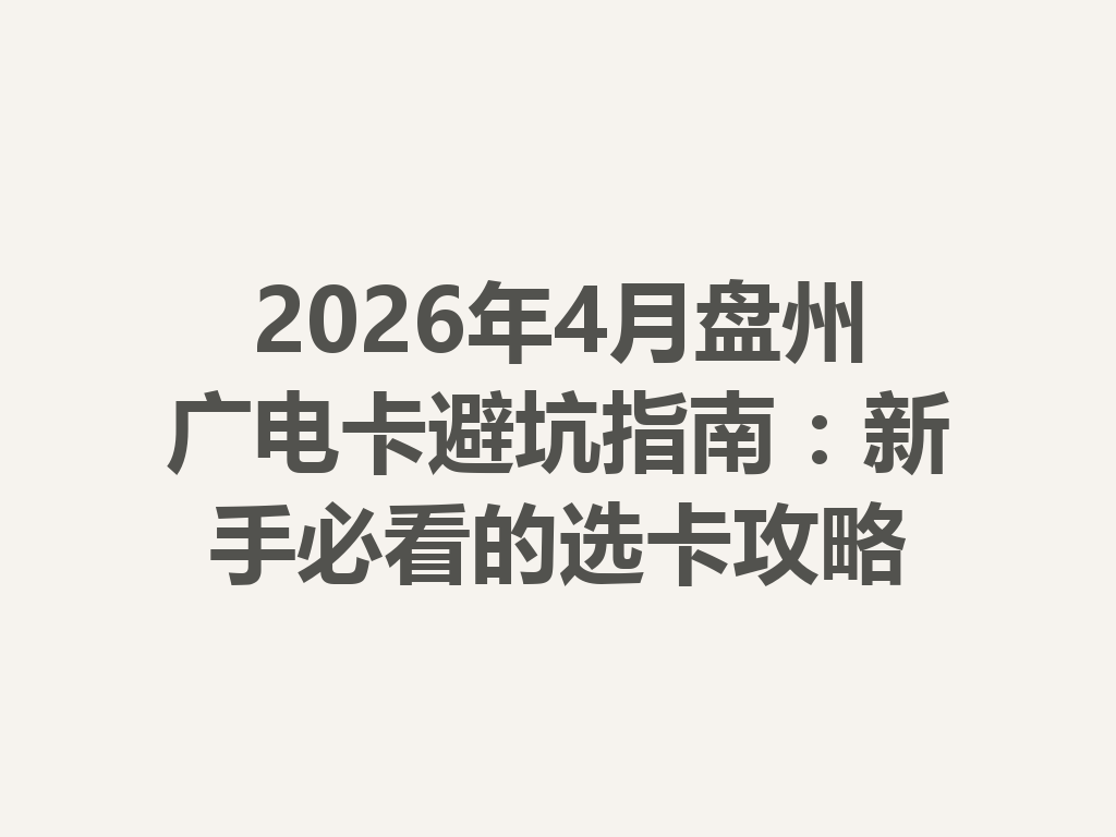 2026年4月盘州广电卡避坑指南：新手必看的选卡攻略