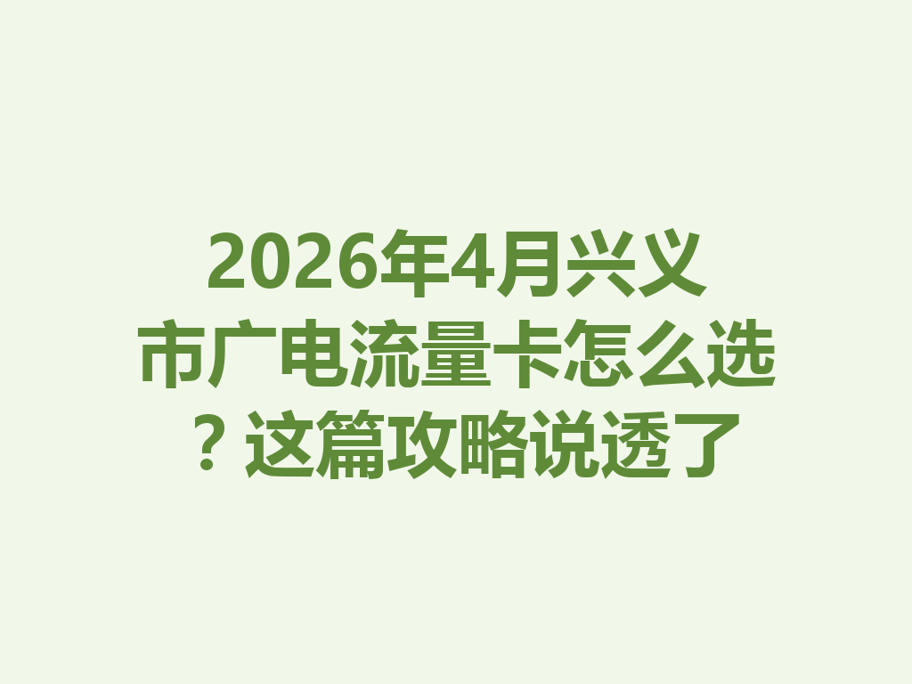 2026年4月兴义市广电流量卡怎么选？这篇攻略说透了