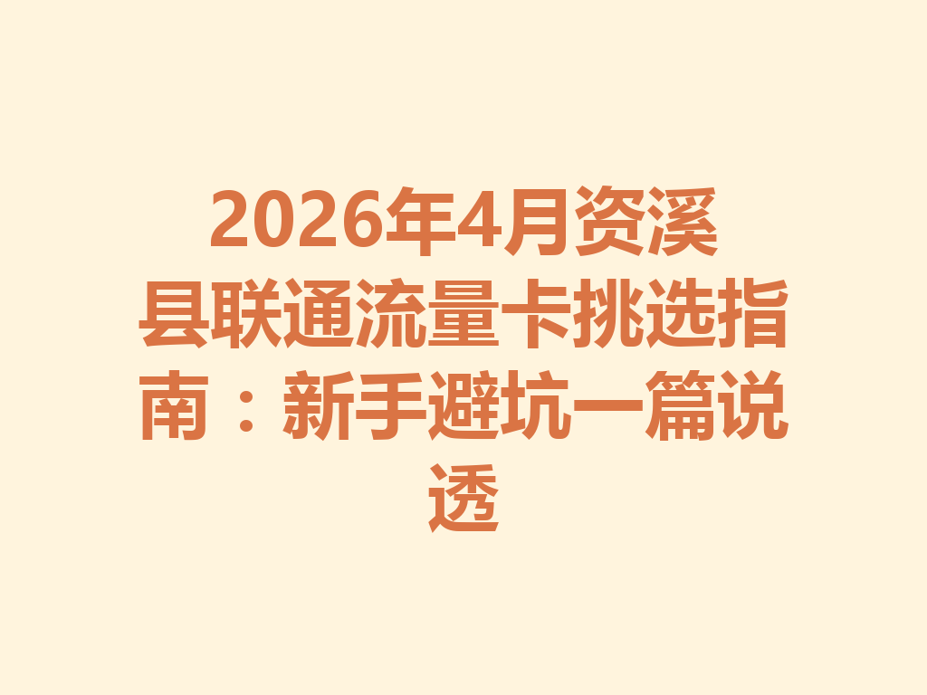 2026年4月资溪县联通流量卡挑选指南：新手避坑一篇说透