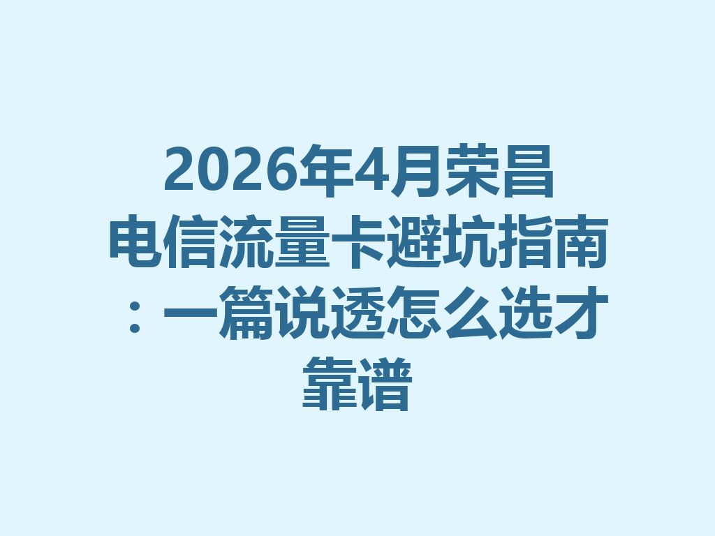 2026年4月荣昌电信流量卡避坑指南：一篇说透怎么选才靠谱