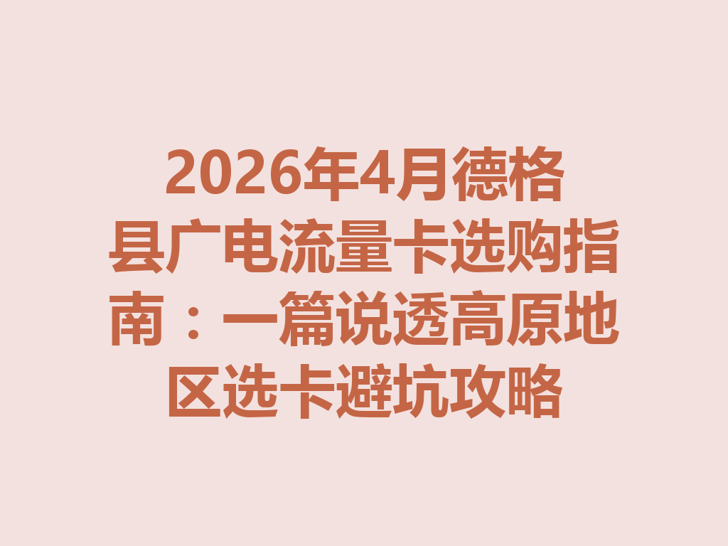 2026年4月德格县广电流量卡选购指南：一篇说透高原地区选卡避坑攻略