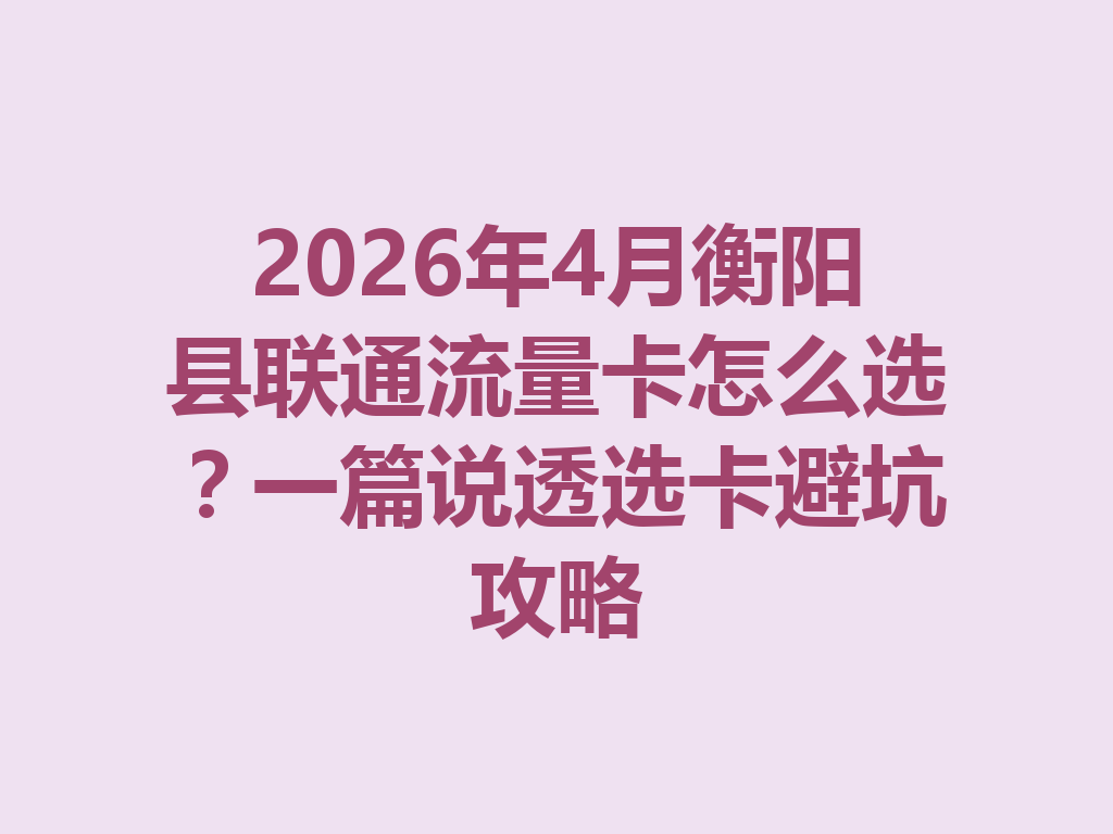 2026年4月衡阳县联通流量卡怎么选？一篇说透选卡避坑攻略