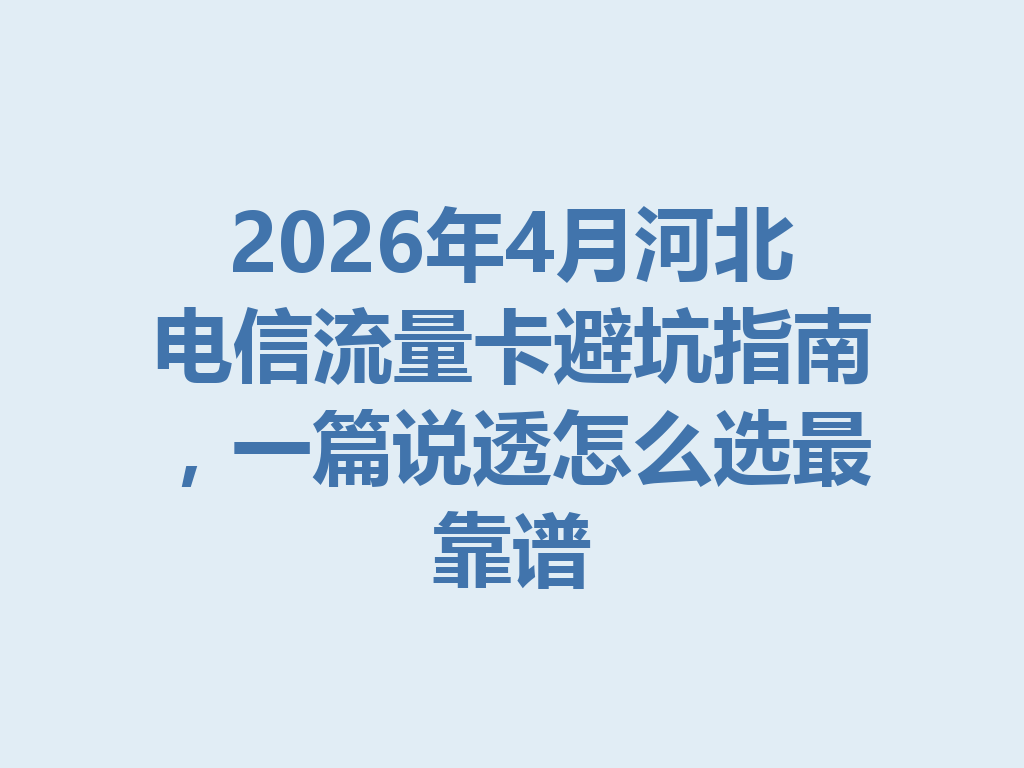2026年4月河北电信流量卡避坑指南，一篇说透怎么选最靠谱