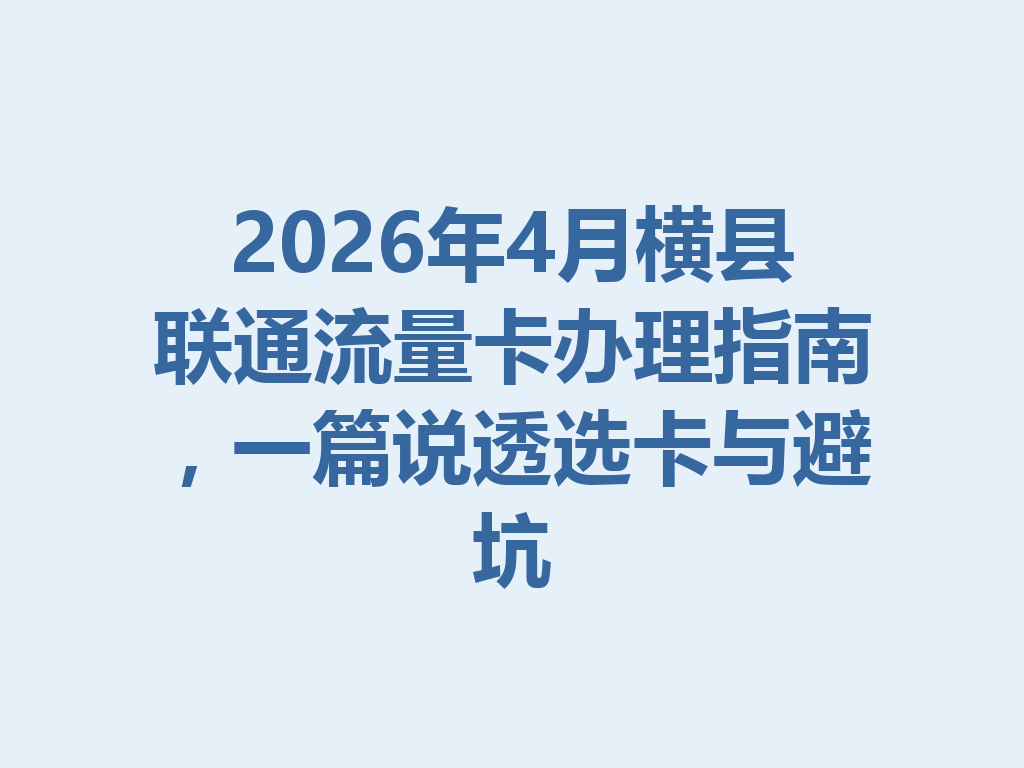 2026年4月横县联通流量卡办理指南，一篇说透选卡与避坑