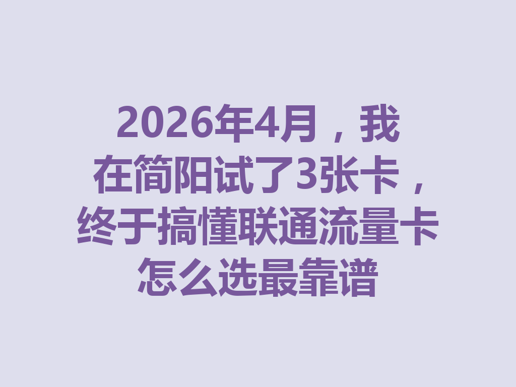 2026年4月，我在简阳试了3张卡，终于搞懂联通流量卡怎么选最靠谱