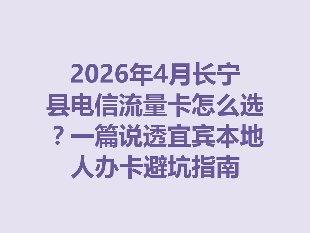 2026年4月长宁县电信流量卡怎么选？一篇说透宜宾本地人办卡避坑指南