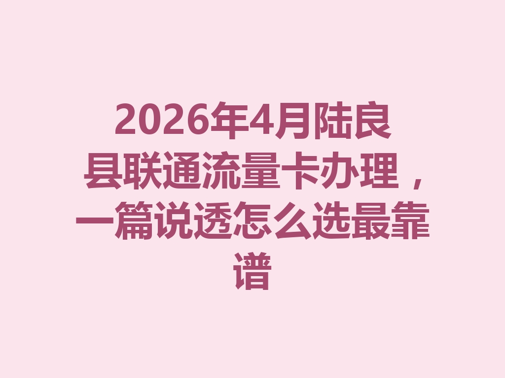 2026年4月陆良县联通流量卡办理，一篇说透怎么选最靠谱