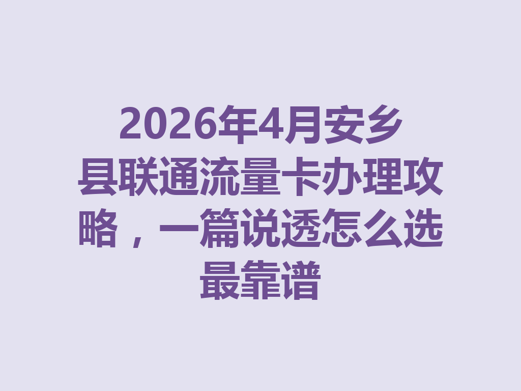 2026年4月安乡县联通流量卡办理攻略，一篇说透怎么选最靠谱