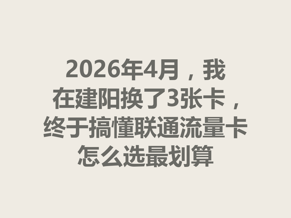 2026年4月，我在建阳换了3张卡，终于搞懂联通流量卡怎么选最划算