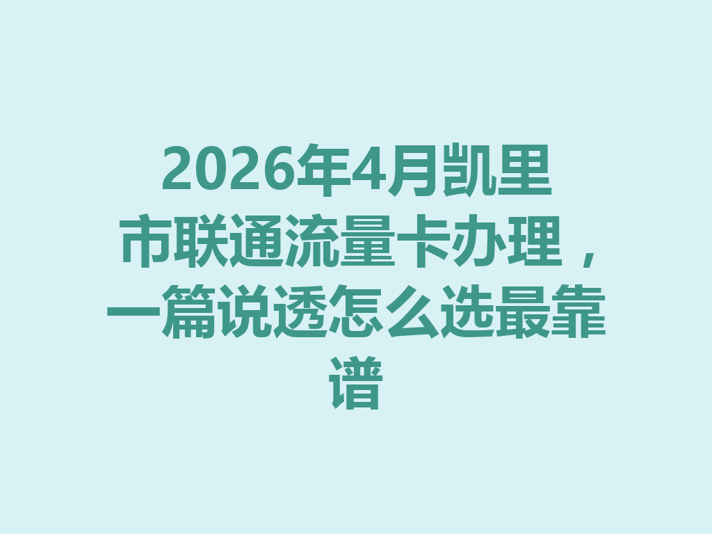 2026年4月凯里市联通流量卡办理，一篇说透怎么选最靠谱