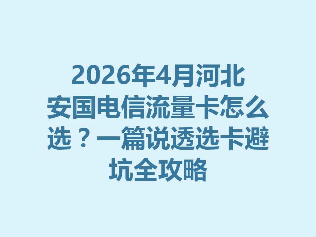 2026年4月河北安国电信流量卡怎么选？一篇说透选卡避坑全攻略