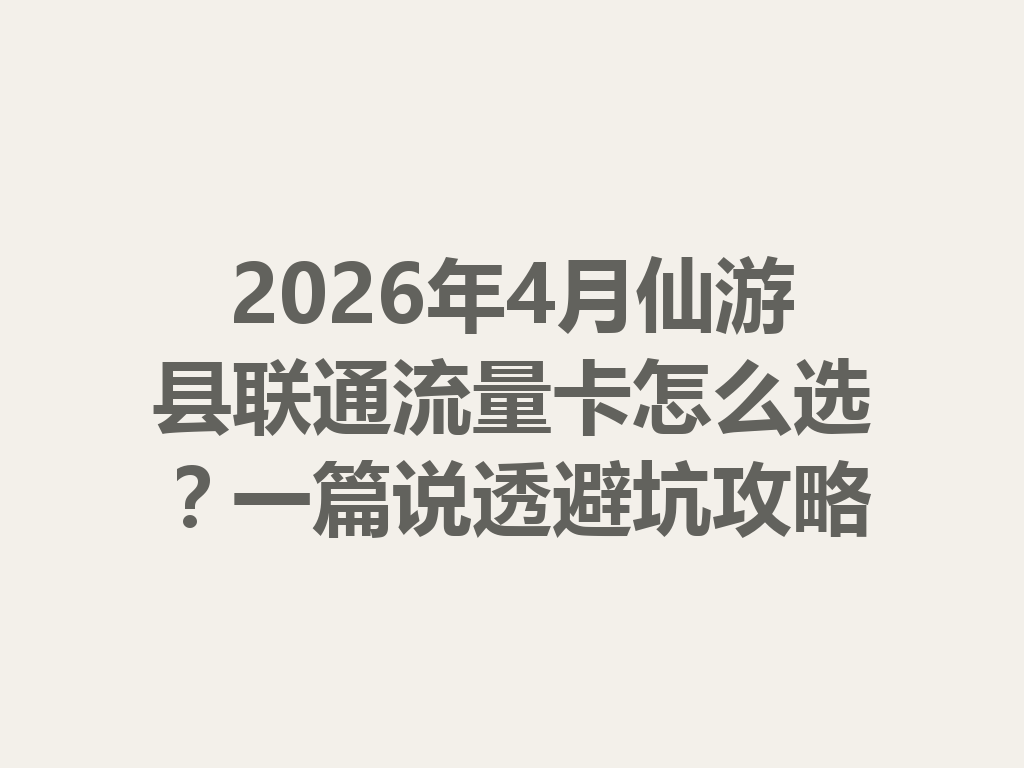 2026年4月仙游县联通流量卡怎么选？一篇说透避坑攻略